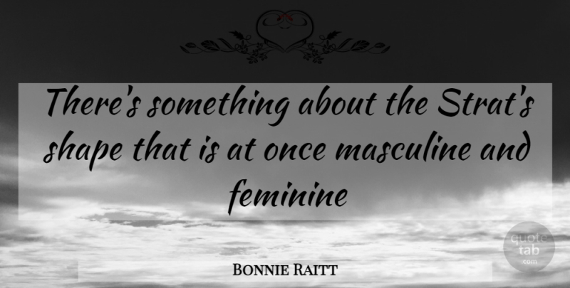 Bonnie Raitt Quote About Music, Masculine And Feminine, Shapes: Theres Something About The Strats...