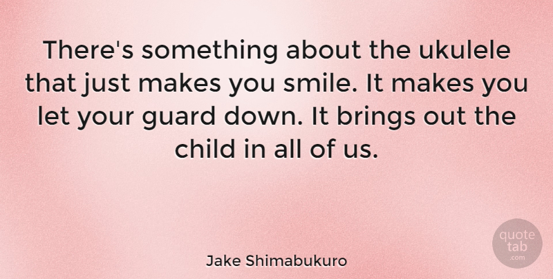 Jake Shimabukuro Quote About Brings, Child, Guard, Smile, Ukulele: Theres Something About The Ukulele...