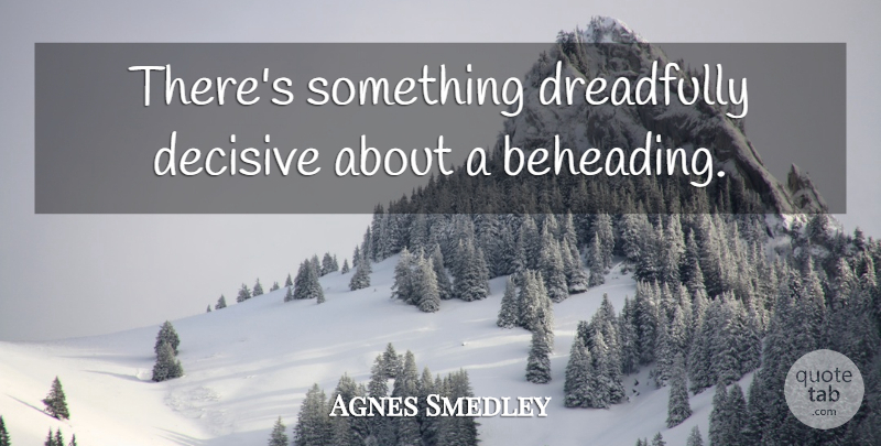 Agnes Smedley Quote About Death, Dying: Theres Something Dreadfully Decisive About...