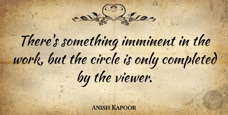 Anish Kapoor Quote About Circles, Sculpture, Viewers: Theres Something Imminent In The...