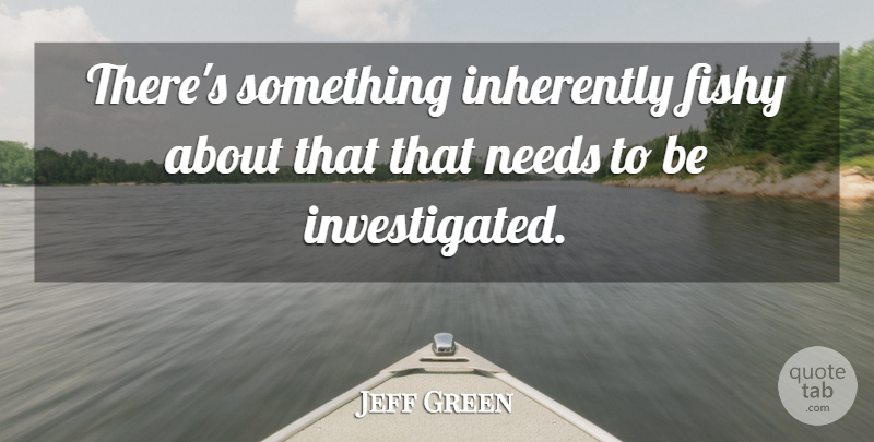 Jeff Green Quote About Fishy, Inherently, Needs: Theres Something Inherently Fishy About...