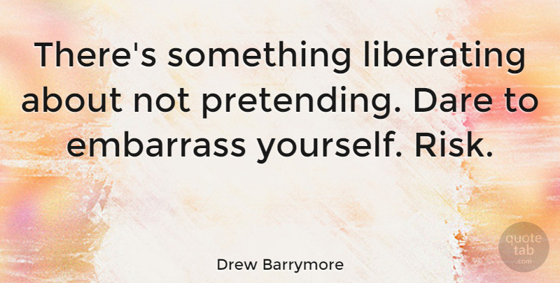 Drew Barrymore Quote About Design, Risk, Pretending: Theres Something Liberating About Not...