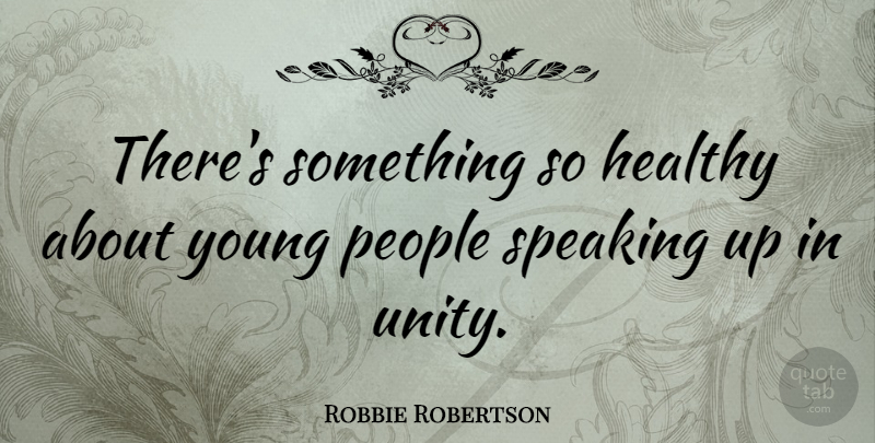 Robbie Robertson Quote About Speaking Up, People, Healthy: Theres Something So Healthy About...