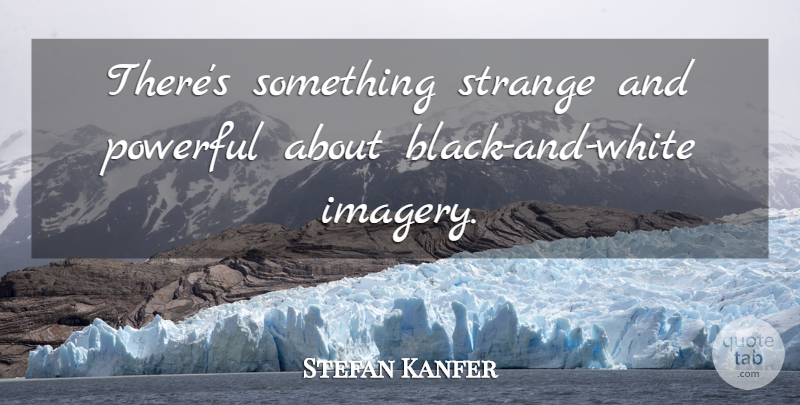 Stefan Kanfer Quote About Powerful, Black And White, Strange: Theres Something Strange And Powerful...