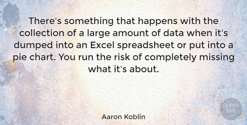 Aaron Koblin Quote About Amount, Collection, Dumped, Excel, Happens: Theres Something That Happens With...