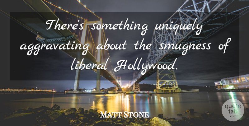 Matt Stone Quote About Hollywood, Smugness, Aggravating: Theres Something Uniquely Aggravating About...