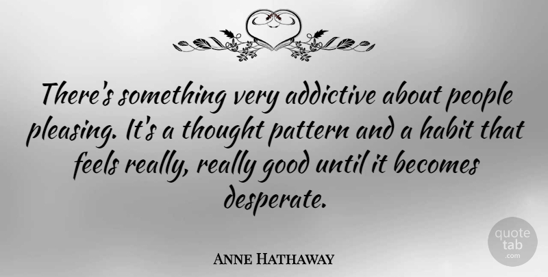 Anne Hathaway Quote About People, Patterns, Desperate: Theres Something Very Addictive About...