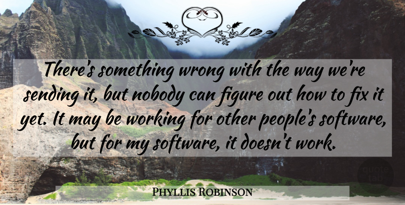Phyllis Robinson Quote About Figure, Fix, Nobody, Sending, Wrong: Theres Something Wrong With The...