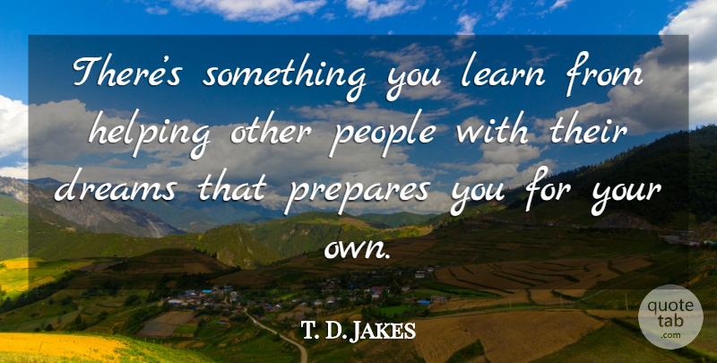 T. D. Jakes Quote About Dream, Helping Others, People: Theres Something You Learn From...