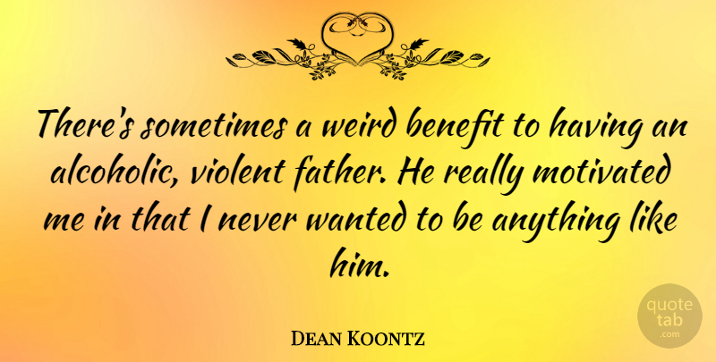 Dean Koontz Quote About Dad, Father, Alcohol: Theres Sometimes A Weird Benefit...