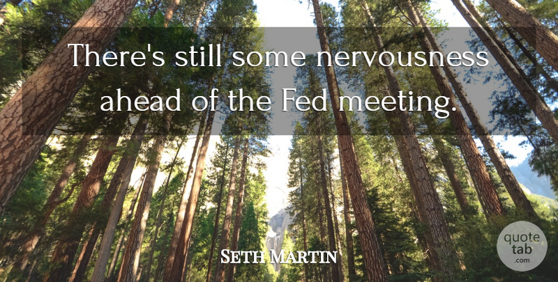 Seth Martin Quote About Ahead, Fed: Theres Still Some Nervousness Ahead...
