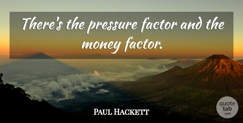 Paul Hackett Quote About Factor, Money, Pressure: Theres The Pressure Factor And...