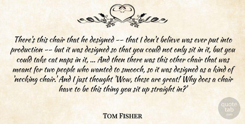 Tom Fisher Quote About Believe, Cat, Chair, Designed, Meant: Theres This Chair That He...