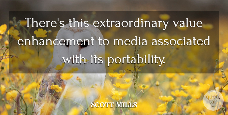 Scott Mills Quote About Associated, Media, Value: Theres This Extraordinary Value Enhancement...