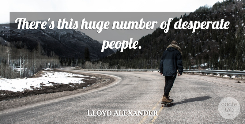 Lloyd Alexander Quote About Numbers, People, Desperate: Theres This Huge Number Of...