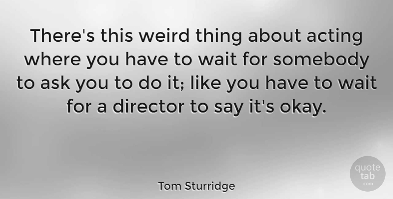 Tom Sturridge Quote About Ask, Director, Somebody: Theres This Weird Thing About...