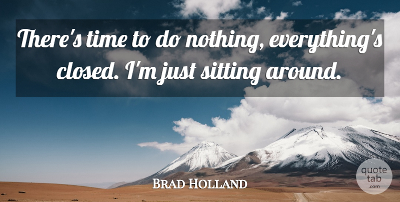 Brad Holland Quote About Sitting, Time: Theres Time To Do Nothing...