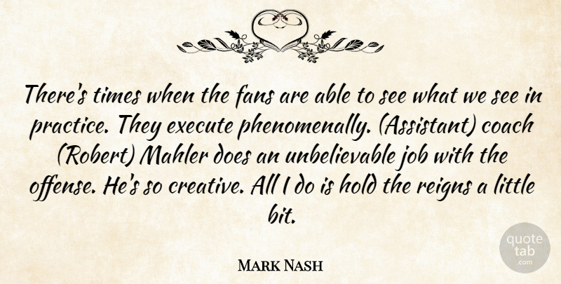 Mark Nash Quote About Coach, Execute, Fans, Hold, Job: Theres Times When The Fans...