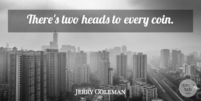 Jerry Coleman Quote About Two, Coins, Miscellaneous: Theres Two Heads To Every...