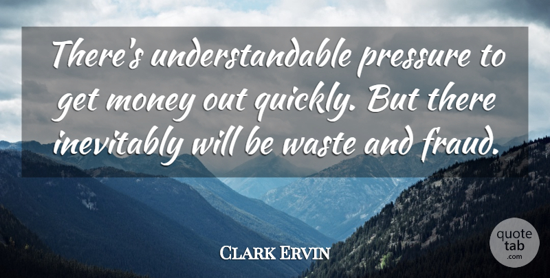 Clark Ervin Quote About Inevitably, Money, Pressure, Waste: Theres Understandable Pressure To Get...