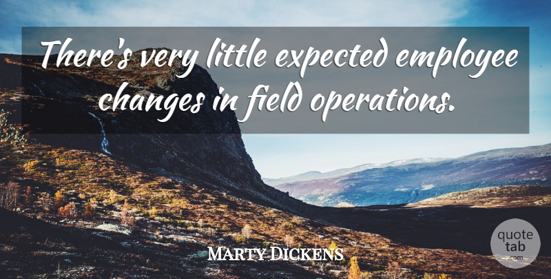 Marty Dickens Quote About Changes, Employee, Expected, Field: Theres Very Little Expected Employee...