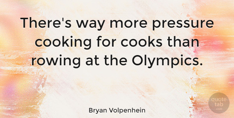 Bryan Volpenhein Quote About Cooks, Rowing: Theres Way More Pressure Cooking...