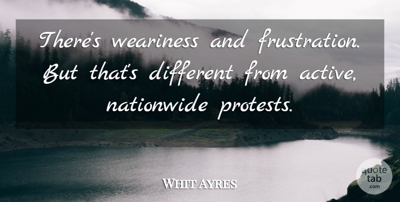 Whit Ayres Quote About Weariness: Theres Weariness And Frustration But...