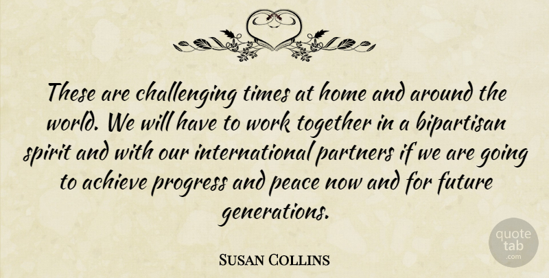 Susan Collins Quote About Achieve, Bipartisan, Future, Home, Partners: These Are Challenging Times At...