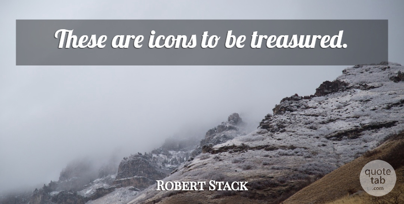 Robert Stack Quote About Icons, Treasured: These Are Icons To Be...
