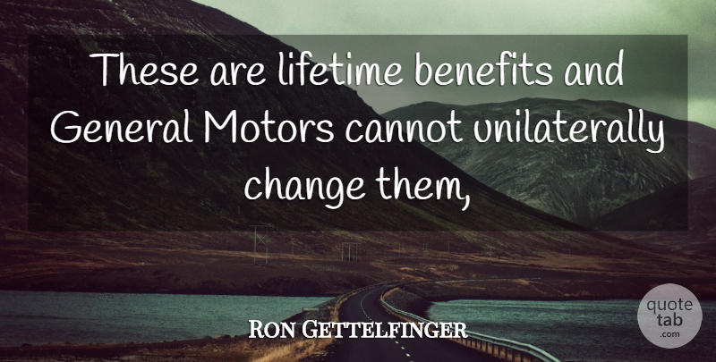 Ron Gettelfinger Quote About Benefits, Cannot, Change, General, Lifetime: These Are Lifetime Benefits And...