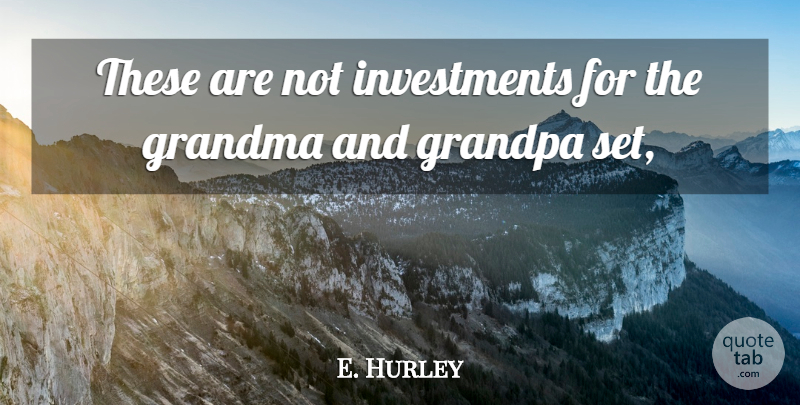 E. Hurley Quote About Grandma, Grandpa: These Are Not Investments For...