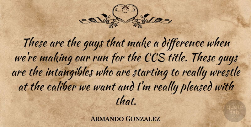 Armando Gonzalez Quote About Caliber, Difference, Guys, Pleased, Run: These Are The Guys That...