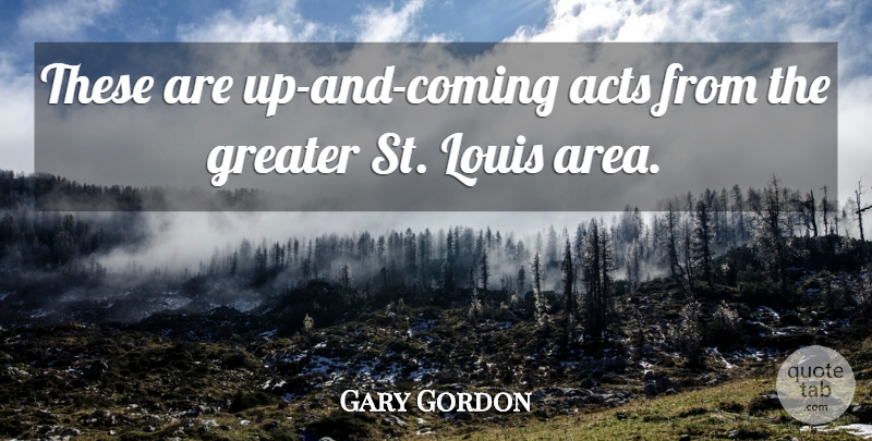 Gary Gordon Quote About Acts, Greater, Louis: These Are Up And Coming...