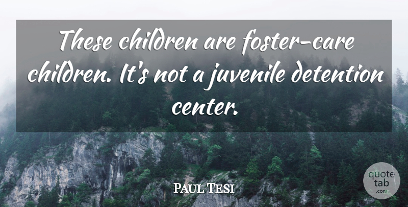 Paul Tesi Quote About Children, Detention, Juvenile: These Children Are Foster Care...