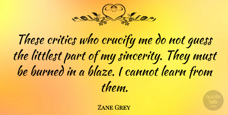 Zane Grey Quote About Sincerity, Critics, Burned: These Critics Who Crucify Me...