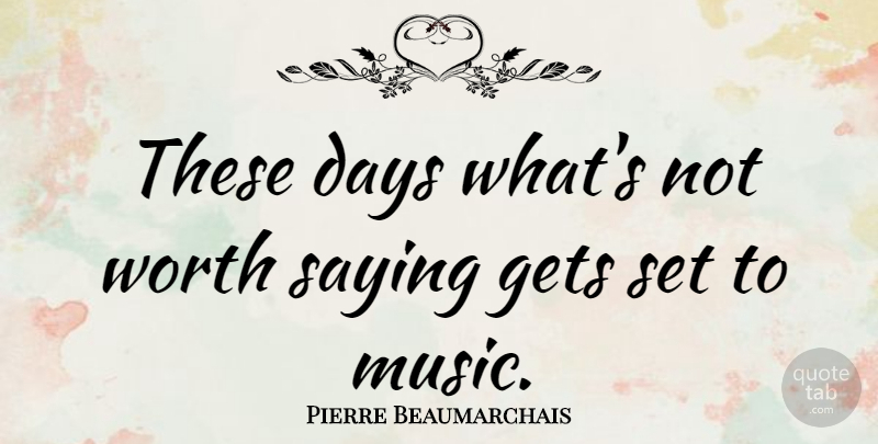Pierre Beaumarchais Quote About Gets, Music, Saying: These Days Whats Not Worth...