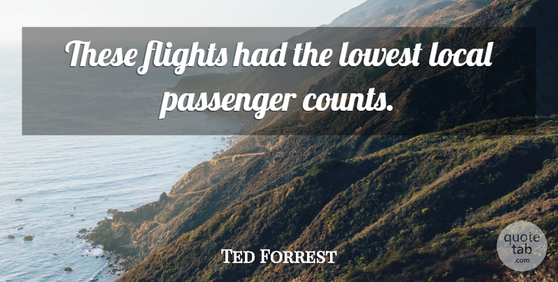 Ted Forrest Quote About Flights, Local, Lowest, Passenger: These Flights Had The Lowest...