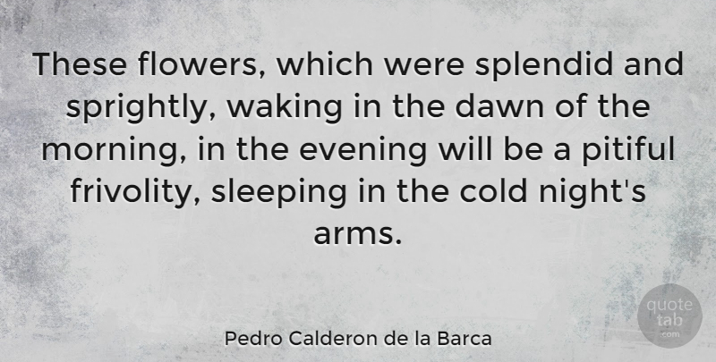 Pedro Calderon de la Barca Quote About Heartbreak, Morning, Flower: These Flowers Which Were Splendid...
