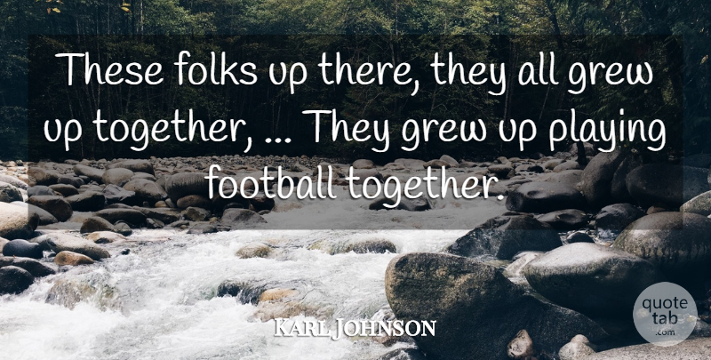 Karl Johnson Quote About Folks, Football, Grew, Playing: These Folks Up There They...