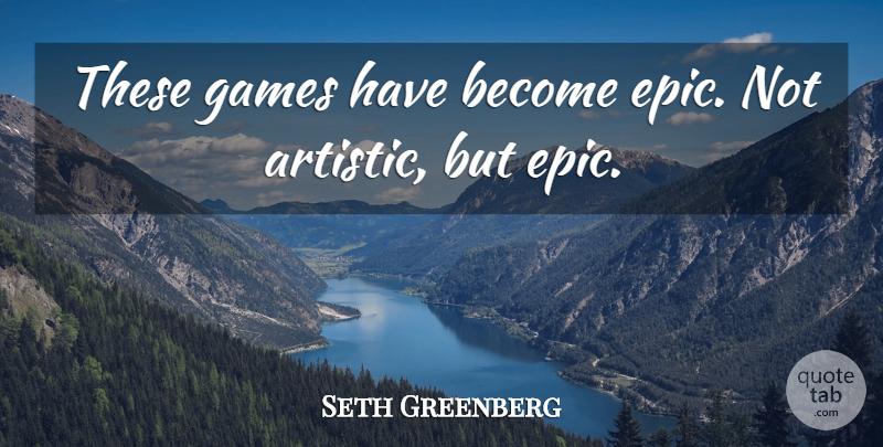 Seth Greenberg Quote About Games: These Games Have Become Epic...