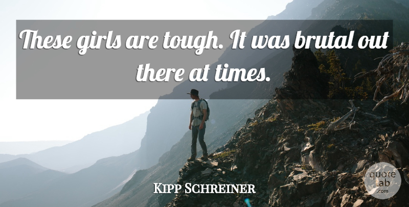 Kipp Schreiner Quote About Brutal, Girls: These Girls Are Tough It...