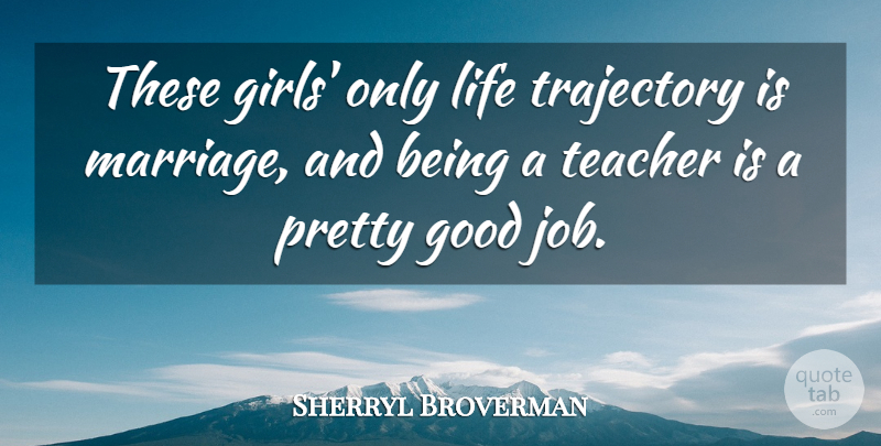 Sherryl Broverman Quote About Girls, Good, Life, Teacher, Trajectory: These Girls Only Life Trajectory...
