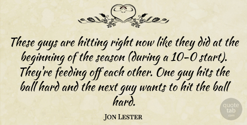 Jon Lester Quote About Ball, Beginning, Feeding, Guys, Hard: These Guys Are Hitting Right...