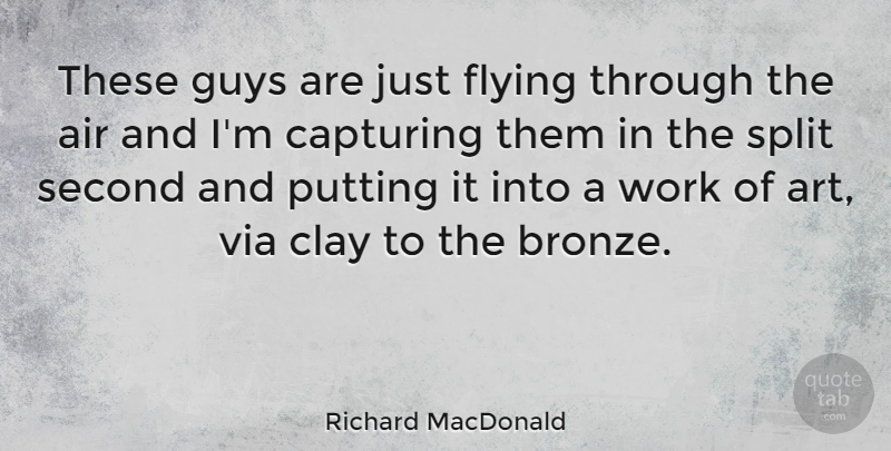 Richard MacDonald Quote About Air, Art, Capturing, Clay, Flying: These Guys Are Just Flying...