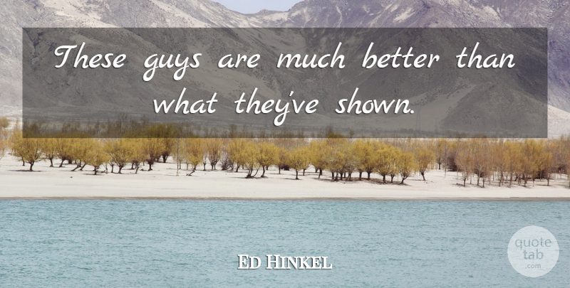 Ed Hinkel Quote About Guys: These Guys Are Much Better...