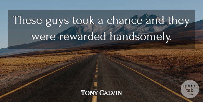 Tony Calvin Quote About Chance, Guys, Rewarded, Took: These Guys Took A Chance...