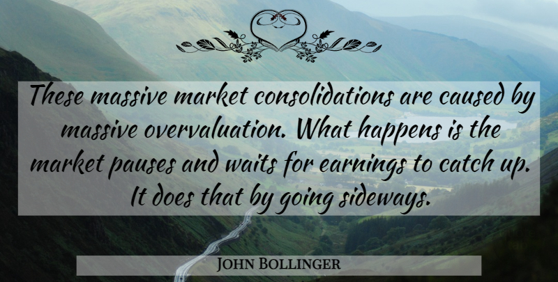 John Bollinger Quote About Catch, Caused, Earnings, Happens, Market: These Massive Market Consolidations Are...
