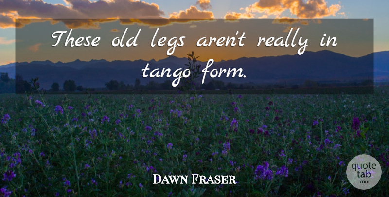 Dawn Fraser Quote About Legs, Tango: These Old Legs Arent Really...
