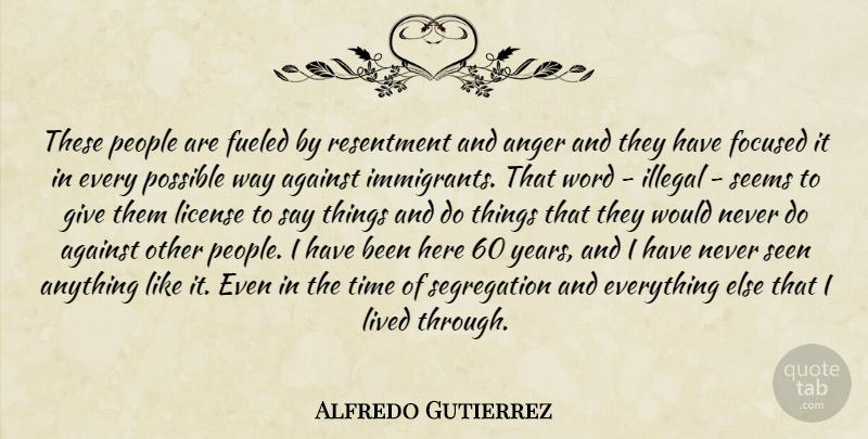 Alfredo Gutierrez Quote About Against, Anger, Focused, Fueled, Illegal: These People Are Fueled By...