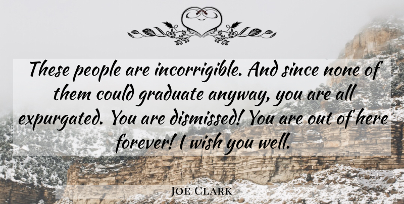 Joe Clark Quote About Graduate, None, People, Since, Wish: These People Are Incorrigible And...